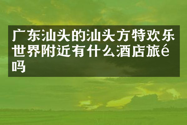 广东汕头的汕头方特欢乐世界附近有什么酒店旅馆吗
