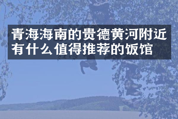 青海海南的贵德黄河附近有什么值得推荐的饭馆吗