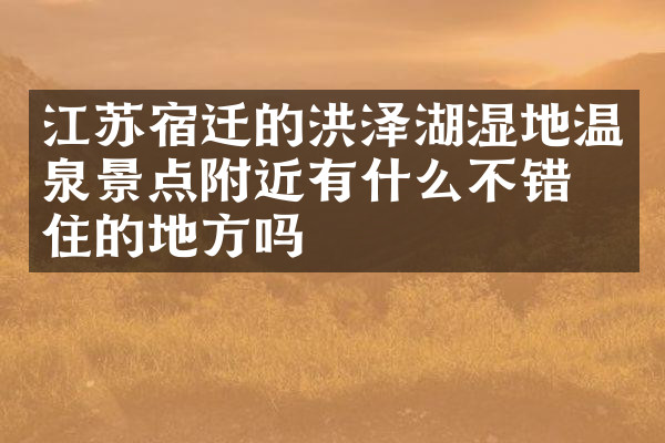 江苏宿迁的洪泽湖湿地温泉景点附近有什么不错的住的地方吗