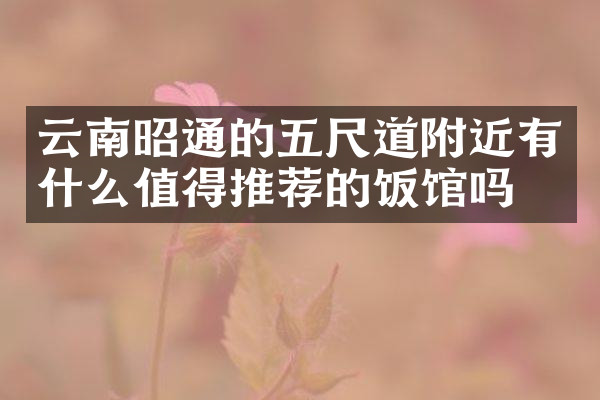 云南昭通的五尺道附近有什么值得推荐的饭馆吗