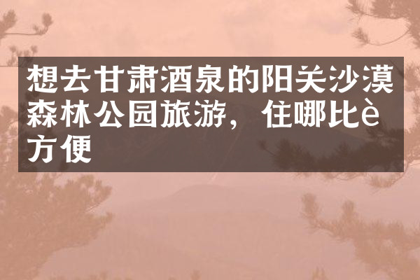想去甘肃酒泉的阳关沙漠森林公园旅游，住哪比较方便