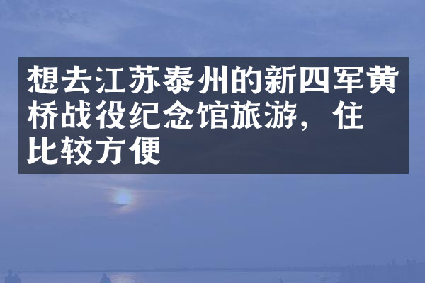 想去江苏泰州的新四军黄桥战役纪念馆旅游，住哪比较方便