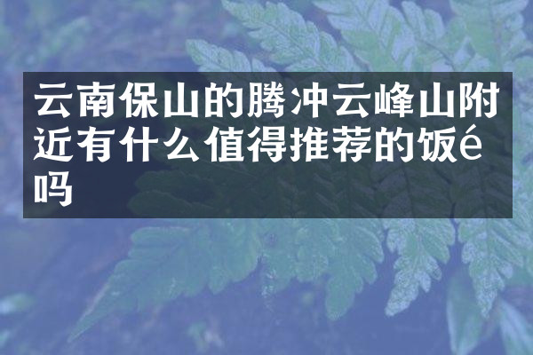 云南保山的腾冲云峰山附近有什么值得推荐的饭馆吗
