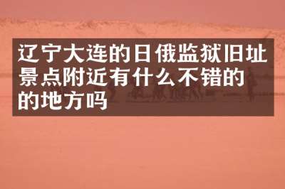 辽宁大连的日俄监狱旧址景点附近有什么不错的住的地方吗