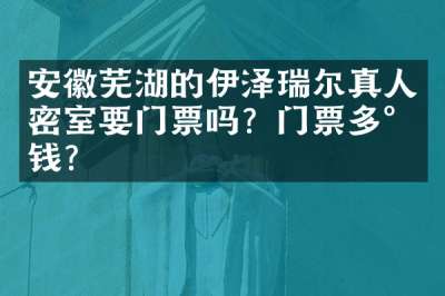 安徽芜湖的伊泽瑞尔真人密室要门票吗？门票多少钱？