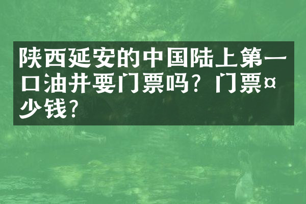 陕西延安的中国陆上第一口油井要门票吗？门票多少钱？