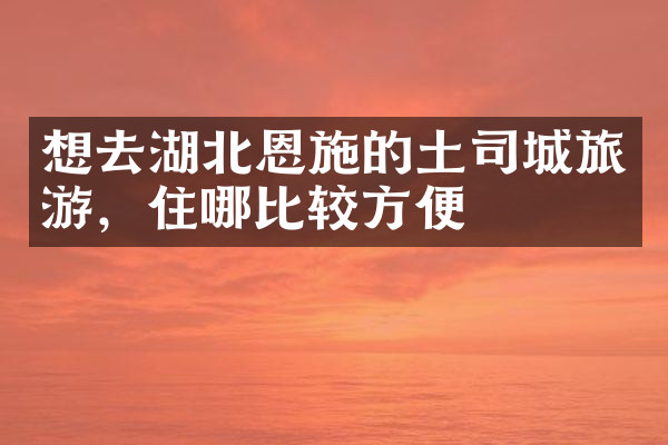 想去湖北恩施的土司城旅游，住哪比较方便