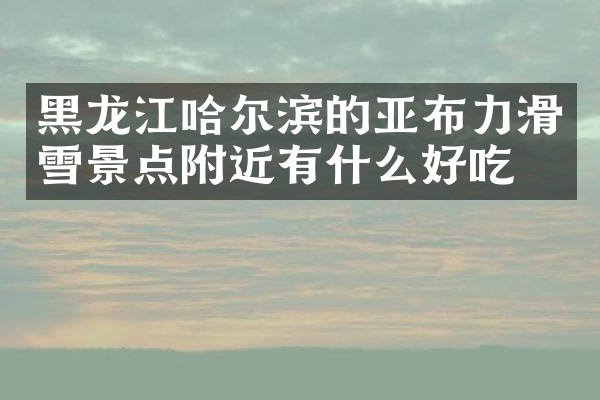 黑龙江哈尔滨的亚布力滑雪景点附近有什么好吃的