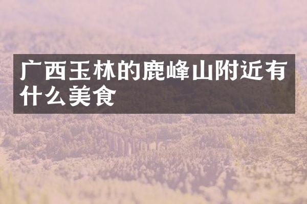 广西玉林的鹿峰山附近有什么美食
