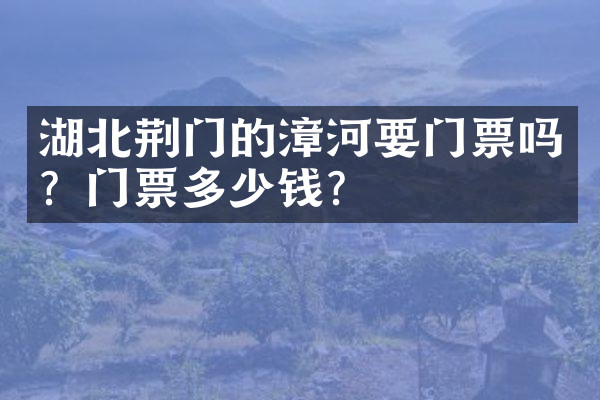 湖北荆门的漳河要门票吗？门票多少钱？