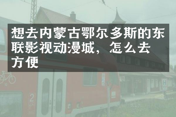 想去内蒙古鄂尔多斯的东联影视动漫城，怎么去最方便