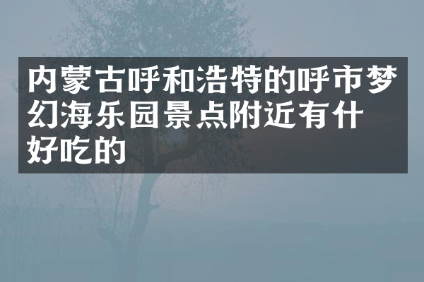 内蒙古呼和浩特的呼市梦幻海乐园景点附近有什么好吃的