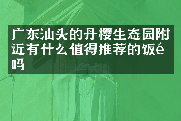 广东汕头的丹樱生态园附近有什么值得推荐的饭馆吗