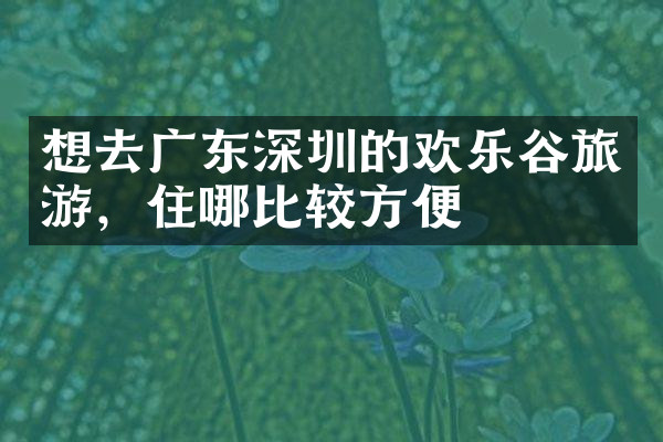 想去广东深圳的欢乐谷旅游，住哪比较方便