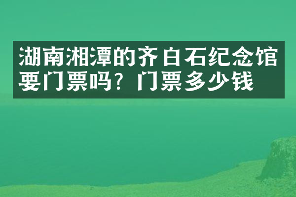 湖南湘潭的齐白石纪念馆要门票吗？门票多少钱？