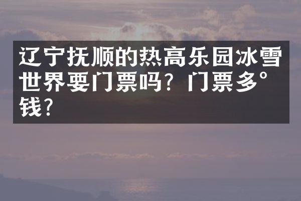 辽宁抚顺的热高乐园冰雪世界要门票吗？门票多少钱？