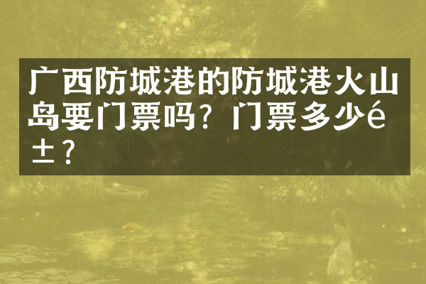 广西防城港的防城港火山岛要门票吗？门票多少钱？