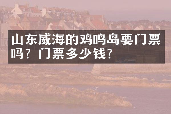 山东威海的鸡鸣岛要门票吗？门票多少钱？