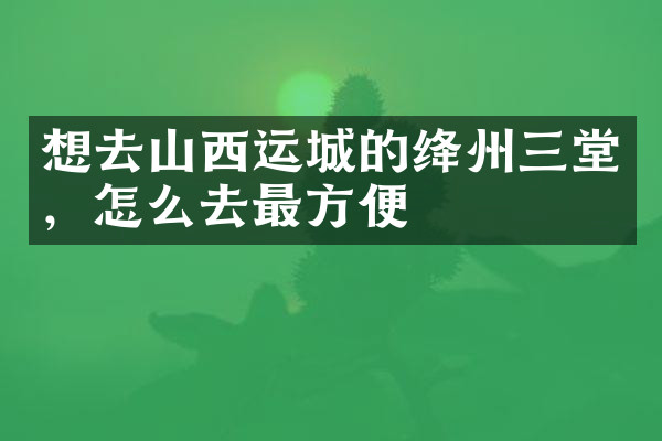 想去山西运城的绛州三堂，怎么去最方便