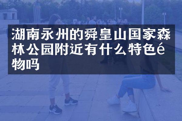 湖南永州的舜皇山国家森林公园附近有什么特色食物吗