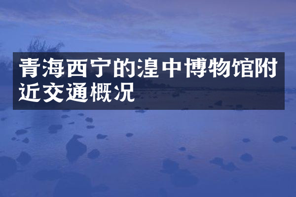 青海西宁的湟中博物馆附近交通概况