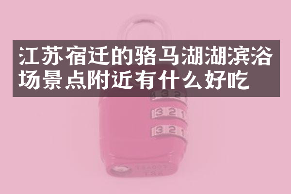 江苏宿迁的骆马湖湖滨浴场景点附近有什么好吃的