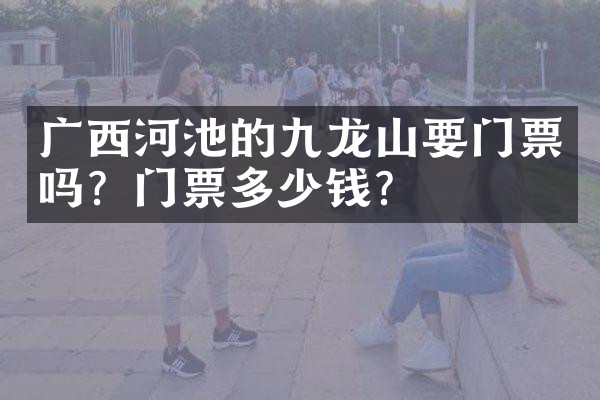 广西河池的九龙山要门票吗？门票多少钱？