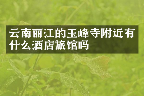 云南丽江的玉峰寺附近有什么酒店旅馆吗