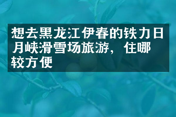 想去黑龙江伊春的铁力日月峡滑雪场旅游，住哪比较方便