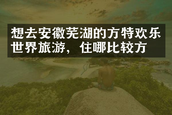 想去安徽芜湖的方特欢乐世界旅游，住哪比较方便