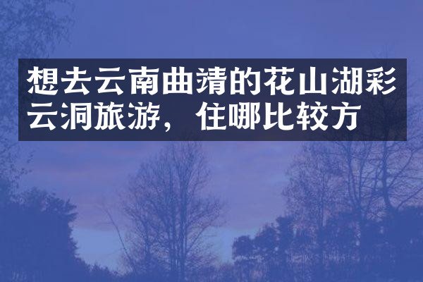 想去云南曲靖的花山湖彩云洞旅游，住哪比较方便