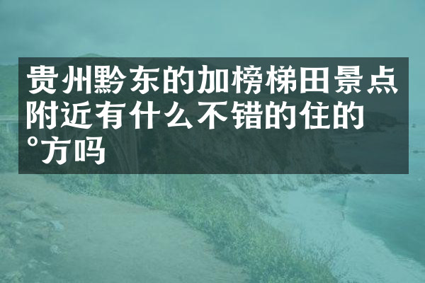 贵州黔东的加榜梯田景点附近有什么不错的住的地方吗