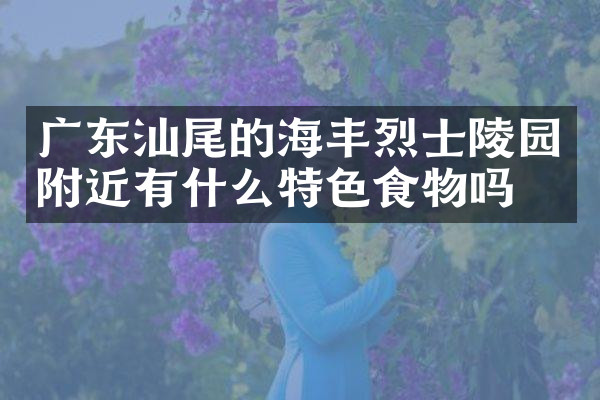 广东汕尾的海丰烈士陵园附近有什么特色食物吗
