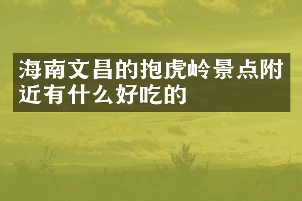 海南文昌的抱虎岭景点附近有什么好吃的