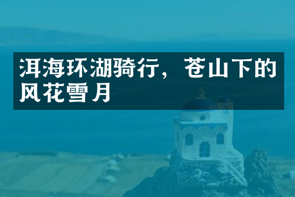 洱海环湖骑行，苍山下的风花雪月