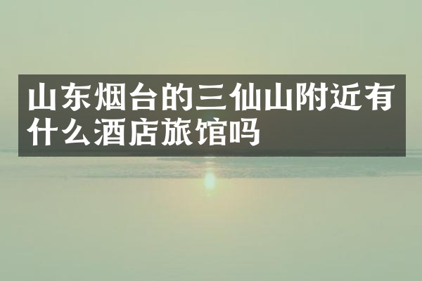 山东烟台的三仙山附近有什么酒店旅馆吗