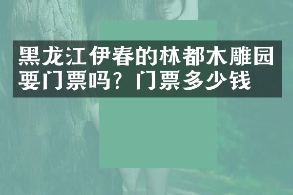 黑龙江伊春的林都木雕园要门票吗？门票多少钱？