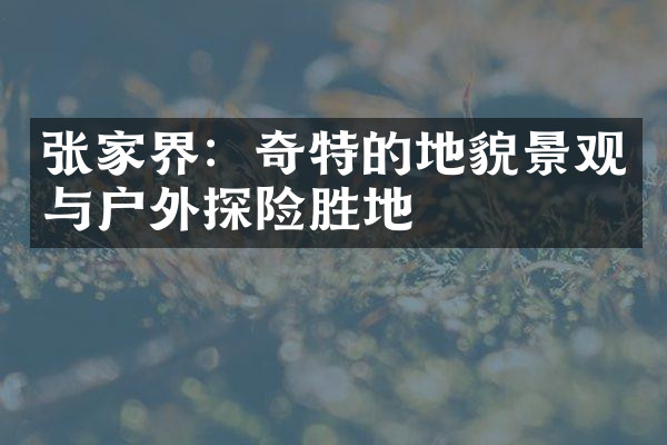 张家界：奇特的地貌景观与户外探险胜地