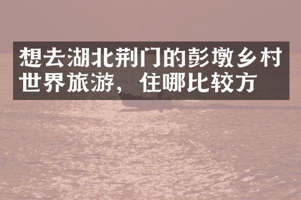 想去湖北荆门的彭墩乡村世界旅游，住哪比较方便