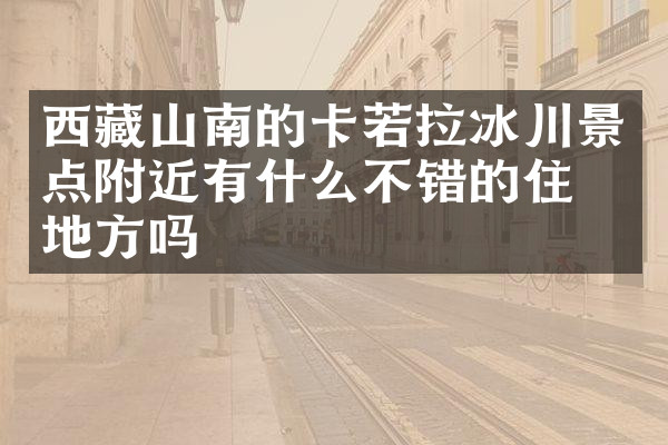 西藏山南的卡若拉冰川景点附近有什么不错的住的地方吗