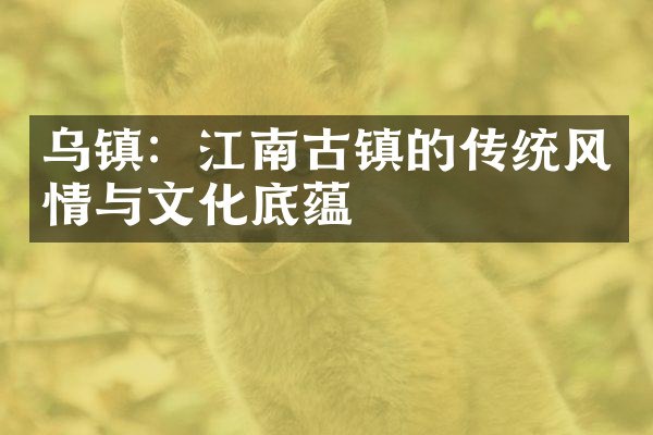 乌镇：江南古镇的传统风情与文化底蕴