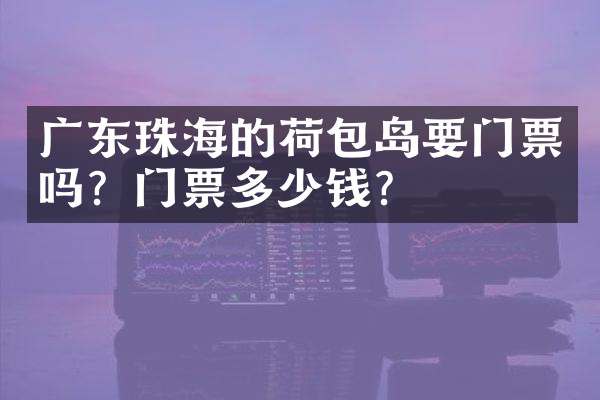 广东珠海的荷包岛要门票吗？门票多少钱？