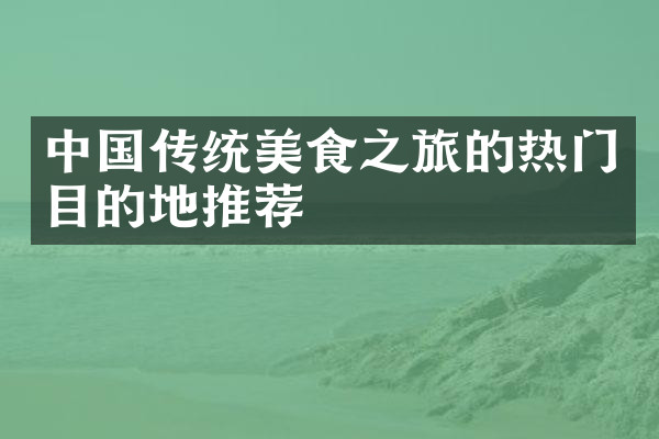 中国传统美食之旅的热门目的地推荐