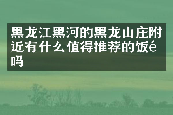 黑龙江黑河的黑龙山庄附近有什么值得推荐的饭馆吗