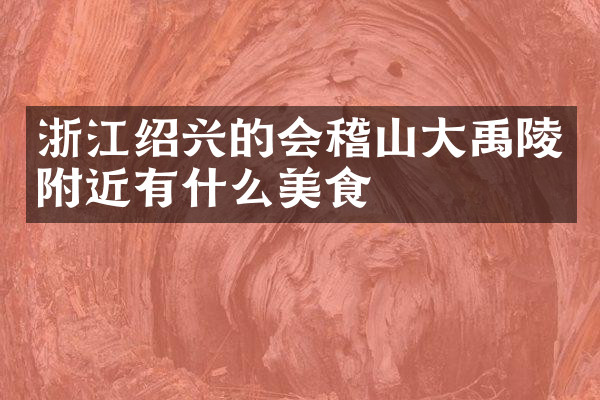 浙江绍兴的会稽山大禹陵附近有什么美食