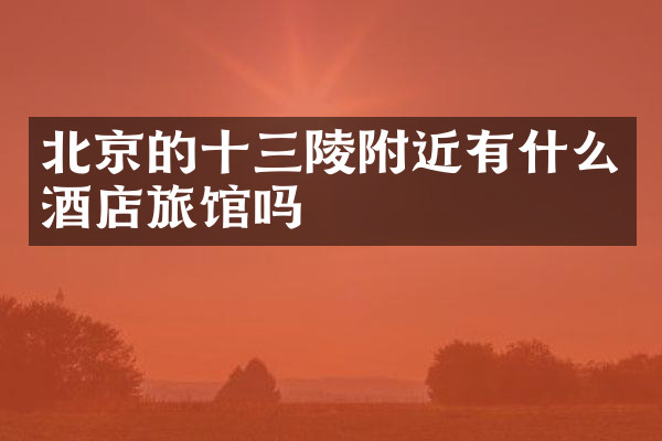 北京的十三陵附近有什么酒店旅馆吗