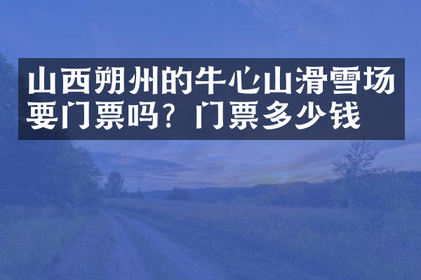 山西朔州的牛心山滑雪场要门票吗？门票多少钱？
