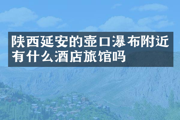 陕西延安的壶口瀑布附近有什么酒店旅馆吗