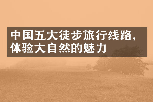 中国五大徒步旅行线路，体验大自然的魅力