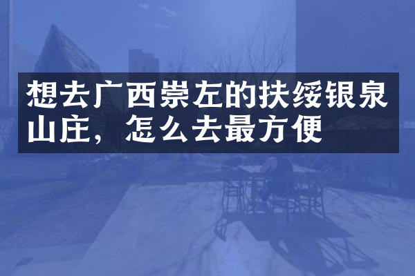 想去广西崇左的扶绥银泉山庄，怎么去最方便